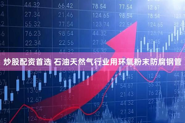 炒股配资首选 石油天然气行业用环氧粉末防腐钢管