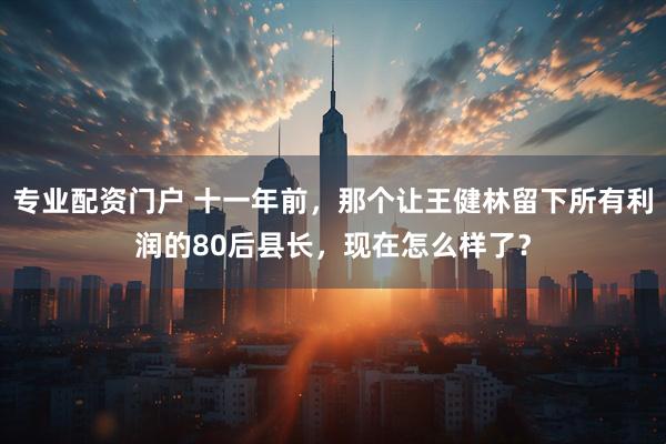 专业配资门户 十一年前，那个让王健林留下所有利润的80后县长，现在怎么样了？