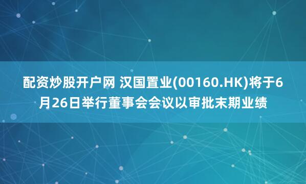配资炒股开户网 汉国置业(00160.HK)将于6月26日举行董事会会议以审批末期业绩