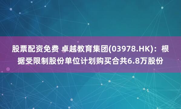 股票配资免费 卓越教育集团(03978.HK)：根据受限制股份单位计划购买合共6.8万股份