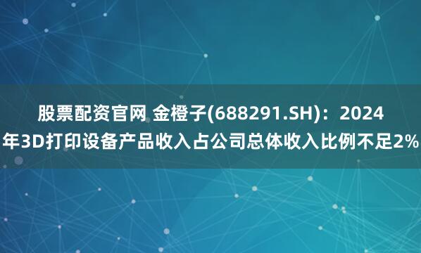 股票配资官网 金橙子(688291.SH)：2024年3D打印设备产品收入占公司总体收入比例不足2%