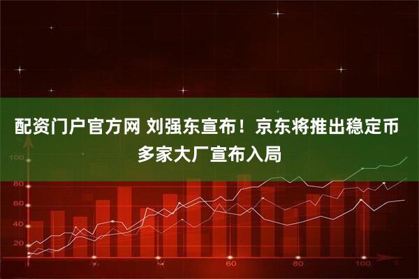 配资门户官方网 刘强东宣布！京东将推出稳定币 多家大厂宣布入局