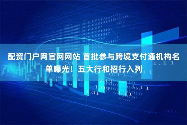 配资门户网官网网站 首批参与跨境支付通机构名单曝光！五大行和招行入列