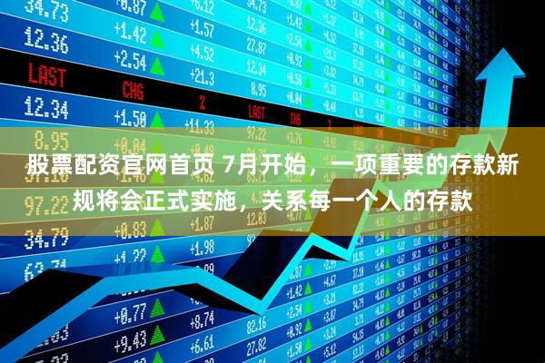 股票配资官网首页 7月开始，一项重要的存款新规将会正式实施，关系每一个人的存款