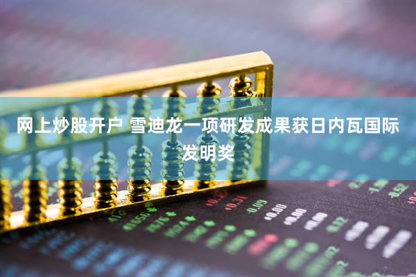 网上炒股开户 雪迪龙一项研发成果获日内瓦国际发明奖