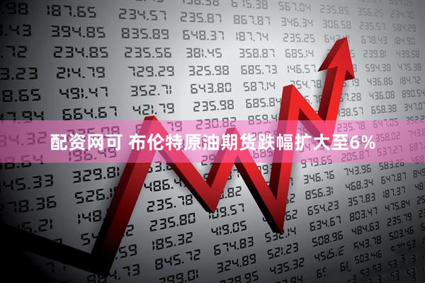 配资网可 布伦特原油期货跌幅扩大至6%