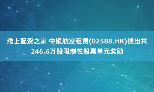 线上配资之家 中银航空租赁(02588.HK)授出共246.6万股限制性股票单元奖励