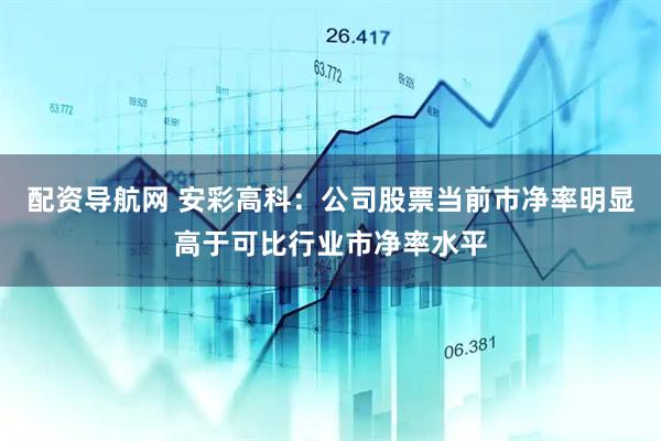 配资导航网 安彩高科：公司股票当前市净率明显高于可比行业市净率水平
