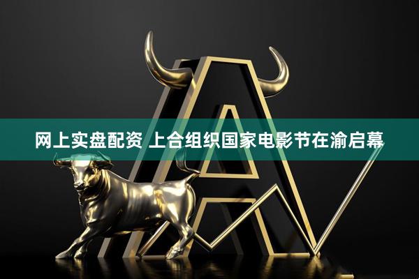 网上实盘配资 上合组织国家电影节在渝启幕