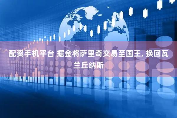 配资手机平台 掘金将萨里奇交易至国王, 换回瓦兰丘纳斯
