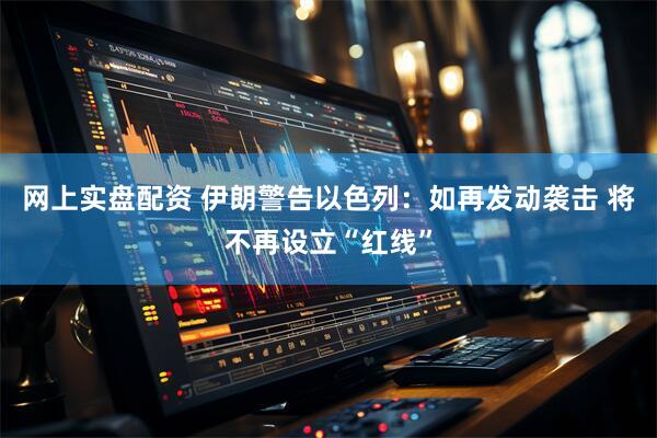 网上实盘配资 伊朗警告以色列：如再发动袭击 将不再设立“红线”