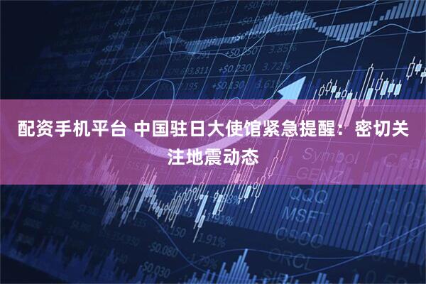 配资手机平台 中国驻日大使馆紧急提醒：密切关注地震动态