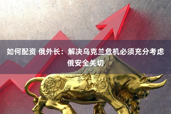 如何配资 俄外长：解决乌克兰危机必须充分考虑俄安全关切
