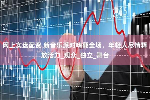 网上实盘配资 新音乐派对嗨翻全场，年轻人尽情释放活力_观众_独立_舞台