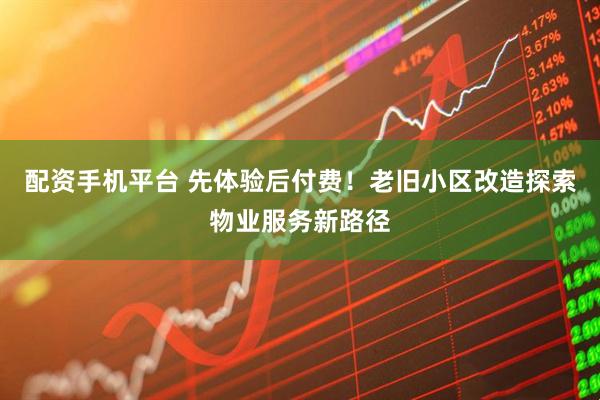 配资手机平台 先体验后付费！老旧小区改造探索物业服务新路径