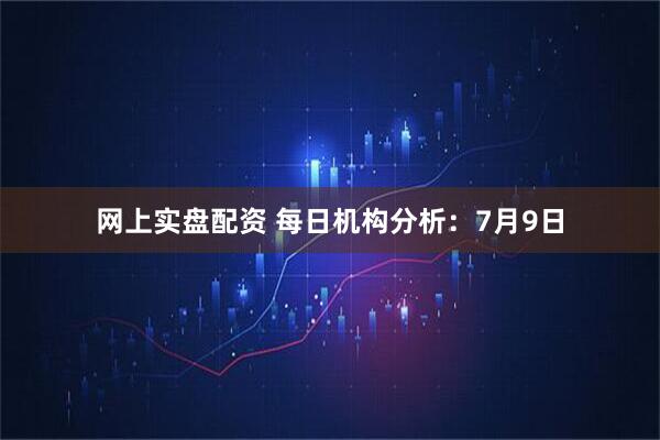 网上实盘配资 每日机构分析：7月9日