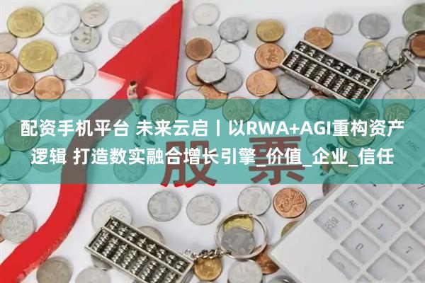 配资手机平台 未来云启丨以RWA+AGI重构资产逻辑 打造数实融合增长引擎_价值_企业_信任