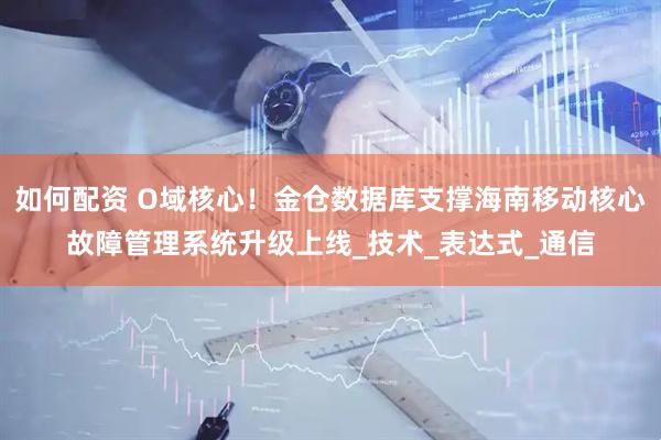 如何配资 O域核心！金仓数据库支撑海南移动核心故障管理系统升级上线_技术_表达式_通信