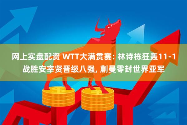 网上实盘配资 WTT大满贯赛: 林诗栋狂轰11-1战胜安宰贤晋级八强, 蒯曼零封世界亚军
