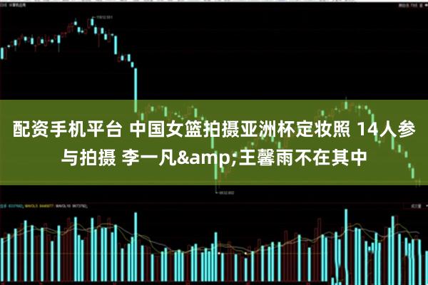 配资手机平台 中国女篮拍摄亚洲杯定妆照 14人参与拍摄 李一凡&王馨雨不在其中