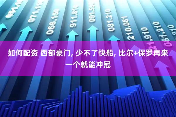 如何配资 西部豪门, 少不了快船, 比尔+保罗再来一个就能冲冠