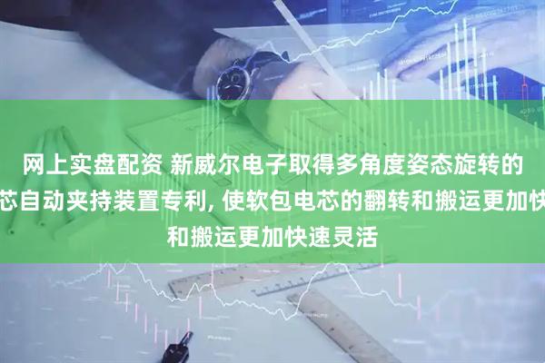 网上实盘配资 新威尔电子取得多角度姿态旋转的软包电芯自动夹持装置专利, 使软包电芯的翻转和搬运更加快速灵活