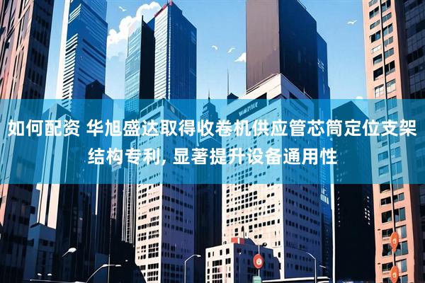 如何配资 华旭盛达取得收卷机供应管芯筒定位支架结构专利, 显著提升设备通用性
