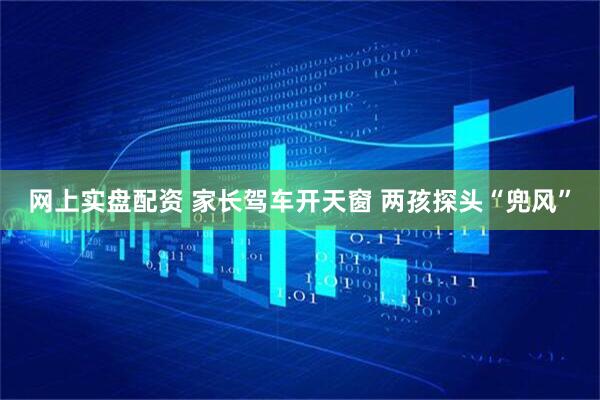 网上实盘配资 家长驾车开天窗 两孩探头“兜风”