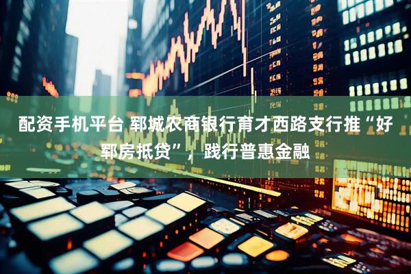 配资手机平台 郓城农商银行育才西路支行推“好郓房抵贷”，践行普惠金融