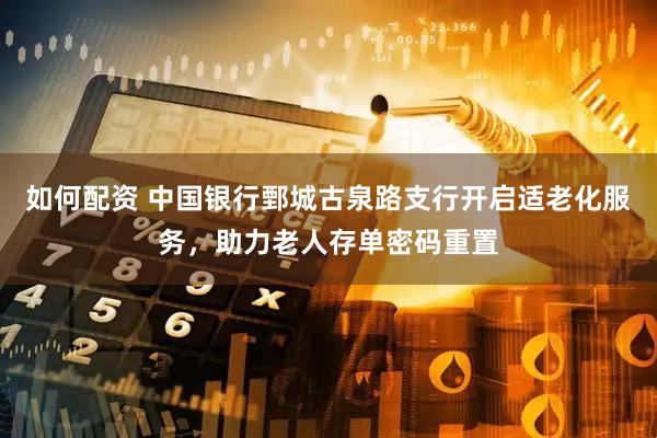 如何配资 中国银行鄄城古泉路支行开启适老化服务，助力老人存单密码重置