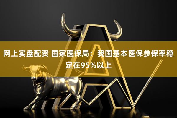 网上实盘配资 国家医保局：我国基本医保参保率稳定在95%以上