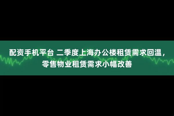 配资手机平台 二季度上海办公楼租赁需求回温，零售物业租赁需求小幅改善