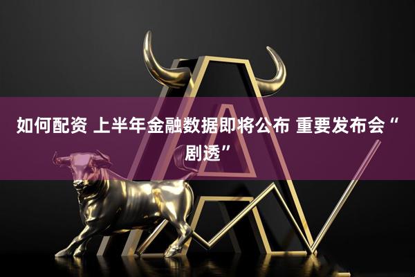 如何配资 上半年金融数据即将公布 重要发布会“剧透”