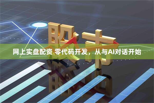 网上实盘配资 零代码开发，从与AI对话开始
