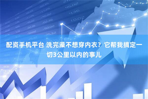 配资手机平台 洗完澡不想穿内衣？它帮我搞定一切3公里以内的事儿