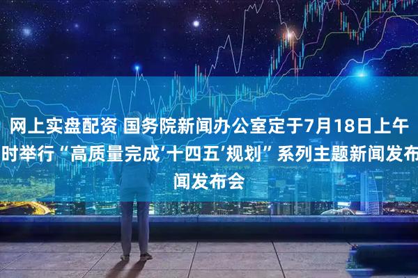 网上实盘配资 国务院新闻办公室定于7月18日上午10时举行“高质量完成‘十四五’规划”系列主题新闻发布会