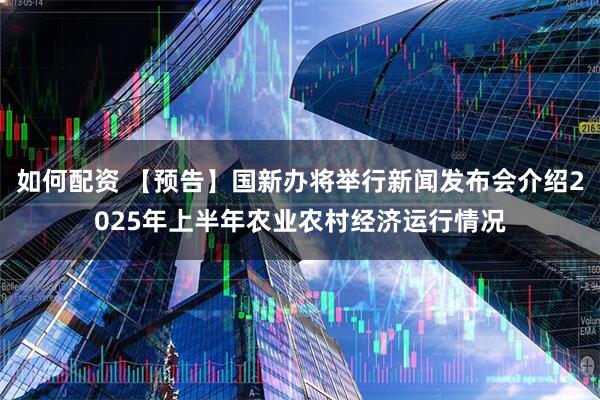 如何配资 【预告】国新办将举行新闻发布会介绍2025年上半年农业农村经济运行情况