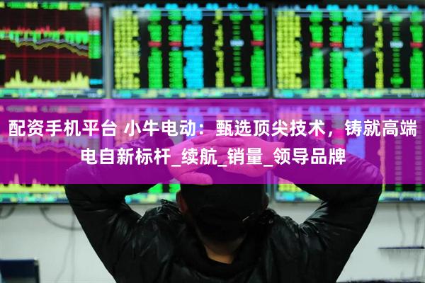 配资手机平台 小牛电动：甄选顶尖技术，铸就高端电自新标杆_续航_销量_领导品牌